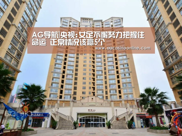AG导航|央视:女足不懈努力把握住命运 正常情况该赢5个(图1) AG专区