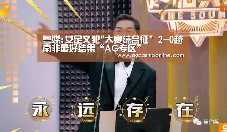 粤媒:女足又犯大赛综合征 2-0越南非最好结果“AG专区”(图1) AG导航
